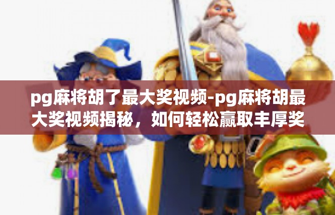 pg麻将胡了最大奖视频-pg麻将胡最大奖视频揭秘，如何轻松赢取丰厚奖金-pg麻将胡了最大奖视频