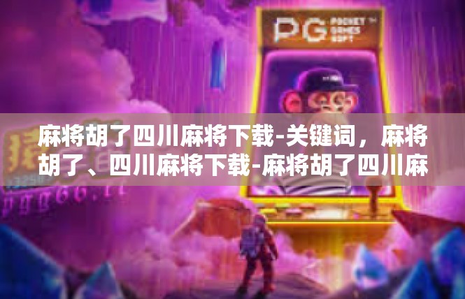 麻将胡了四川麻将下载-关键词，麻将胡了、四川麻将下载-麻将胡了四川麻将下载