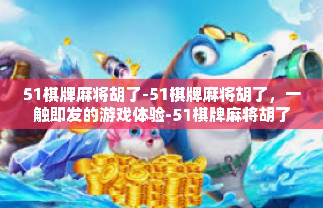51棋牌麻将胡了-51棋牌麻将胡了，一触即发的游戏体验-51棋牌麻将胡了
