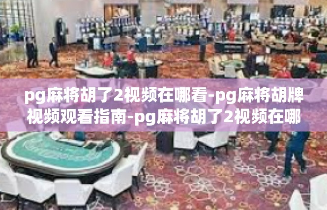 pg麻将胡了2视频在哪看-pg麻将胡牌视频观看指南-pg麻将胡了2视频在哪看