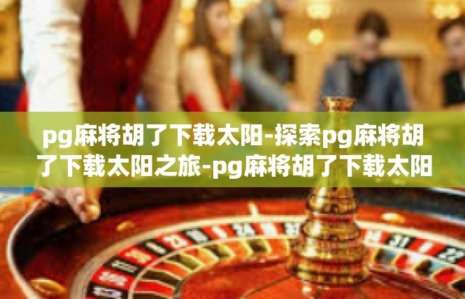 pg麻将胡了下载太阳-探索pg麻将胡了下载太阳之旅-pg麻将胡了下载太阳