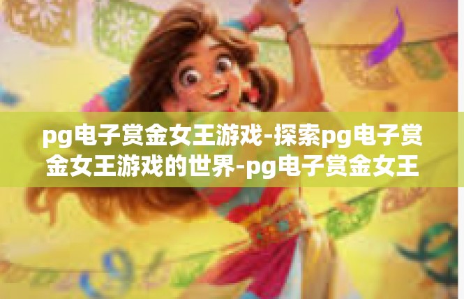 pg电子赏金女王游戏-探索pg电子赏金女王游戏的世界-pg电子赏金女王游戏