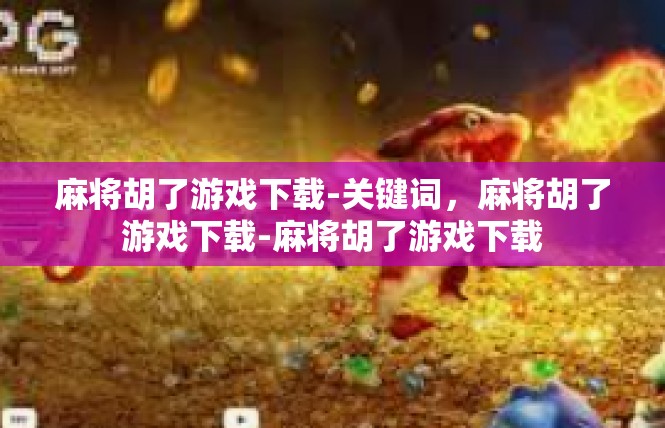 麻将胡了游戏下载-关键词，麻将胡了游戏下载-麻将胡了游戏下载
