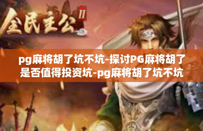 pg麻将胡了坑不坑-探讨PG麻将胡了是否值得投资坑-pg麻将胡了坑不坑