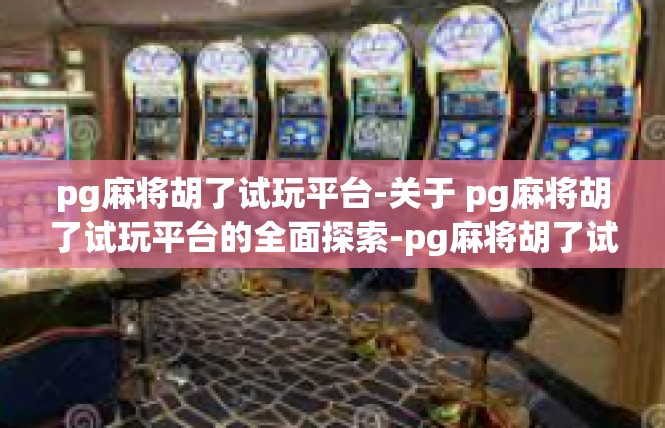 pg麻将胡了试玩平台-关于 pg麻将胡了试玩平台的全面探索-pg麻将胡了试玩平台