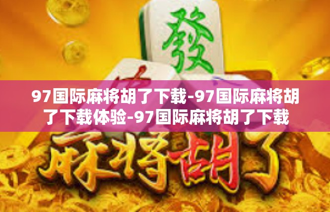 97国际麻将胡了下载-97国际麻将胡了下载体验-97国际麻将胡了下载