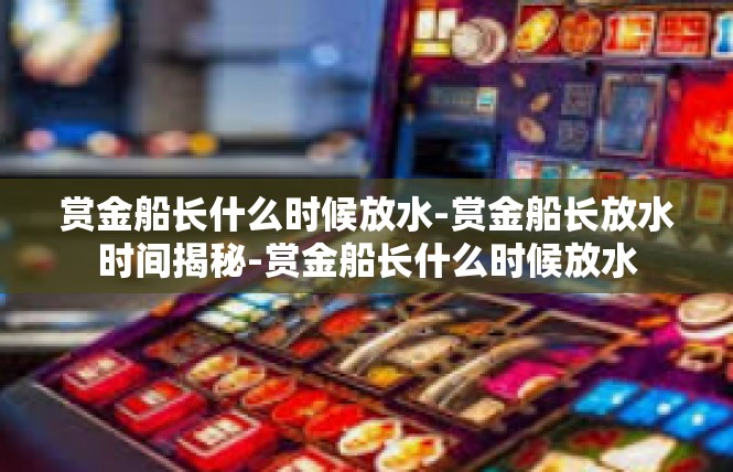 赏金船长什么时候放水-赏金船长放水时间揭秘-赏金船长什么时候放水