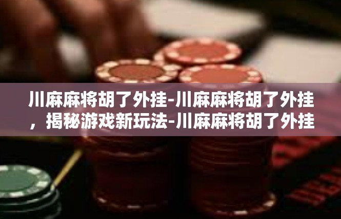 川麻麻将胡了外挂-川麻麻将胡了外挂，揭秘游戏新玩法-川麻麻将胡了外挂