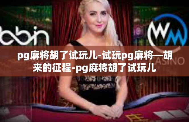 pg麻将胡了试玩儿-试玩pg麻将—胡来的征程-pg麻将胡了试玩儿