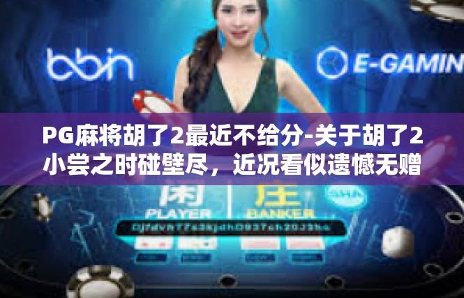 PG麻将胡了2最近不给分-关于胡了2小尝之时碰壁尽，近况看似遗憾无赠分-PG麻将胡了2最近不给分