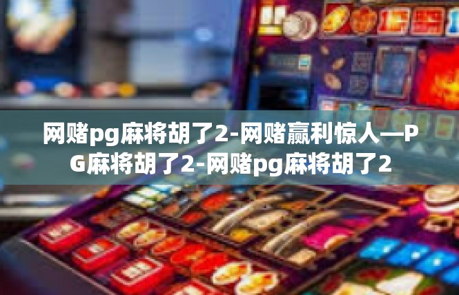 网赌pg麻将胡了2-网赌赢利惊人—PG麻将胡了2-网赌pg麻将胡了2