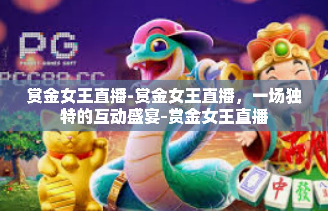 赏金女王直播-赏金女王直播，一场独特的互动盛宴-赏金女王直播