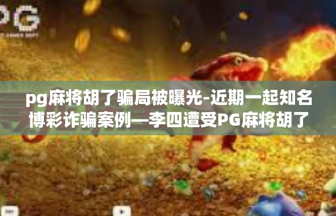 pg麻将胡了骗局被曝光-近期一起知名博彩诈骗案例—李四遭受PG麻将胡了骗局揭示-pg麻将胡了骗局被曝光