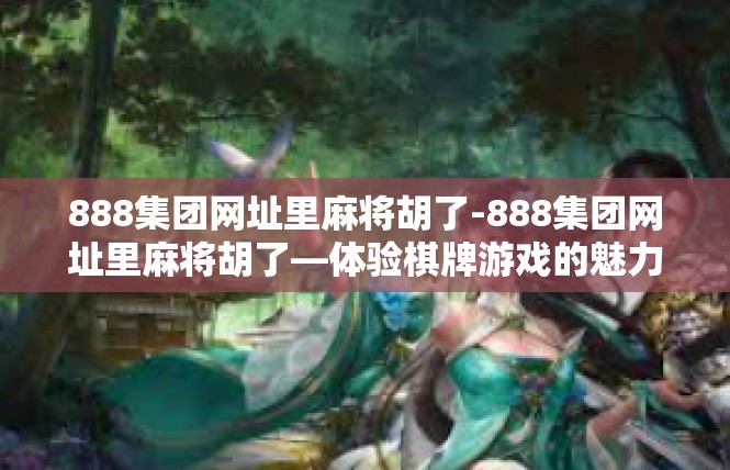 888集团网址里麻将胡了-888集团网址里麻将胡了—体验棋牌游戏的魅力-888集团网址里麻将胡了