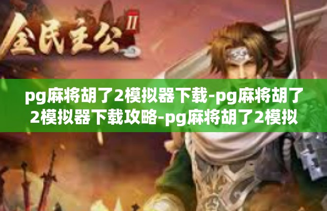pg麻将胡了2模拟器下载-pg麻将胡了2模拟器下载攻略-pg麻将胡了2模拟器下载