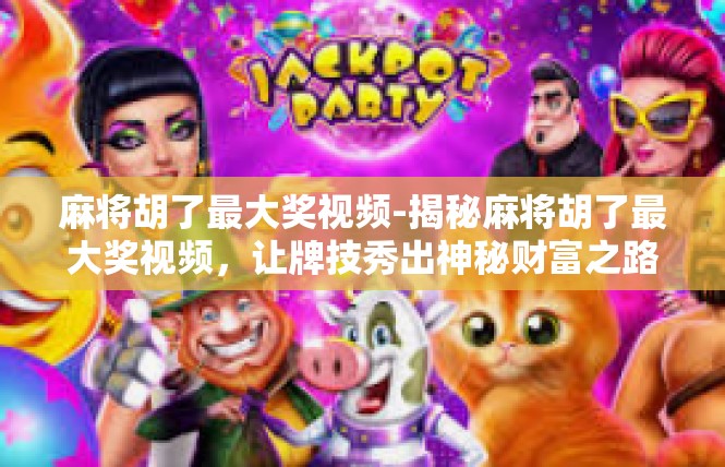 麻将胡了最大奖视频-揭秘麻将胡了最大奖视频，让牌技秀出神秘财富之路-麻将胡了最大奖视频