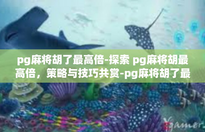 pg麻将胡了最高倍-探索 pg麻将胡最高倍，策略与技巧共赏-pg麻将胡了最高倍