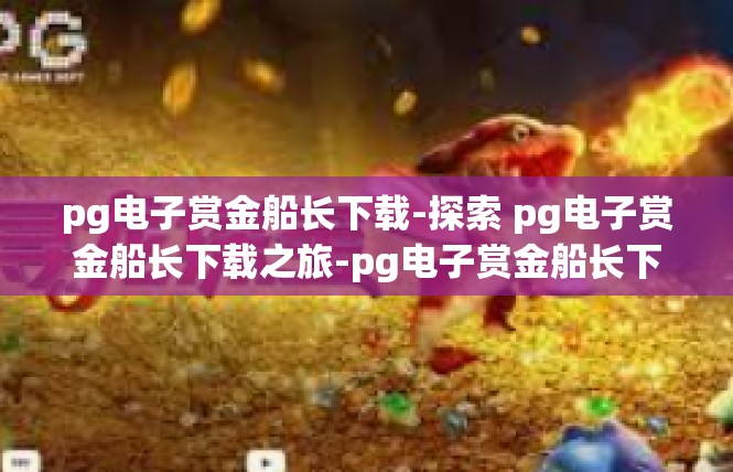pg电子赏金船长下载-探索 pg电子赏金船长下载之旅-pg电子赏金船长下载