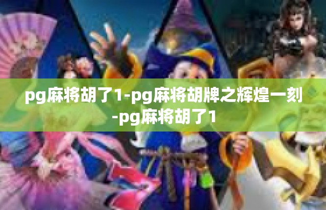 pg麻将胡了1-pg麻将胡牌之辉煌一刻-pg麻将胡了1