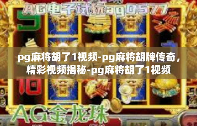 pg麻将胡了1视频-pg麻将胡牌传奇，精彩视频揭秘-pg麻将胡了1视频