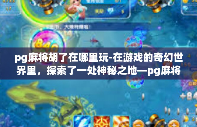 pg麻将胡了在哪里玩-在游戏的奇幻世界里，探索了一处神秘之地—pg麻将胡了。这里是一个充满乐趣和惊喜的麻将游戏天堂，玩家们可以在这里尽情享受游戏的快乐。pg麻将胡了在哪里玩