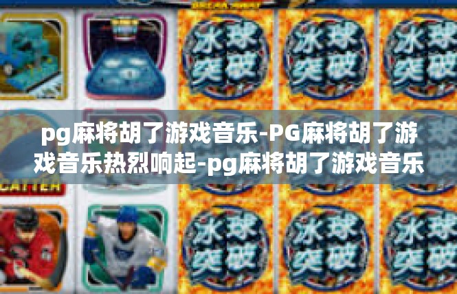 pg麻将胡了游戏音乐-PG麻将胡了游戏音乐热烈响起-pg麻将胡了游戏音乐