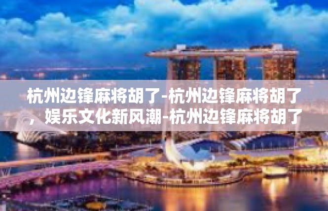 杭州边锋麻将胡了-杭州边锋麻将胡了，娱乐文化新风潮-杭州边锋麻将胡了