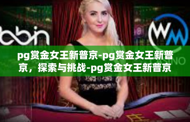 pg赏金女王新普京-pg赏金女王新普京，探索与挑战-pg赏金女王新普京