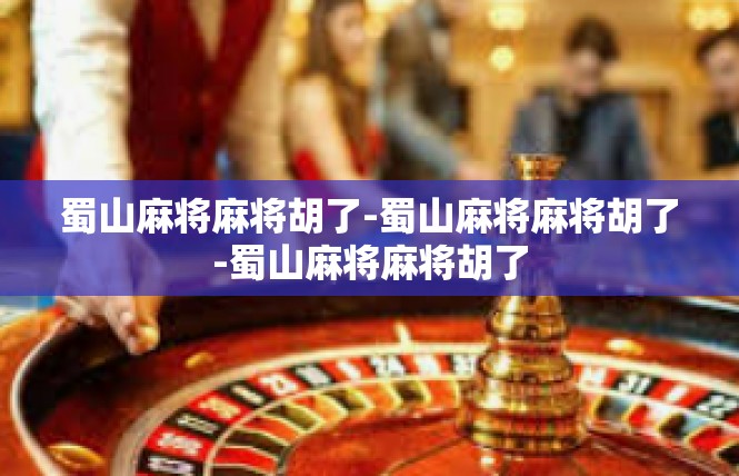 蜀山麻将麻将胡了-蜀山麻将麻将胡了-蜀山麻将麻将胡了