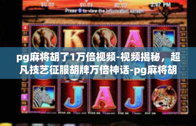 pg麻将胡了1万倍视频-视频揭秘，超凡技艺征服胡牌万倍神话-pg麻将胡了1万倍视频