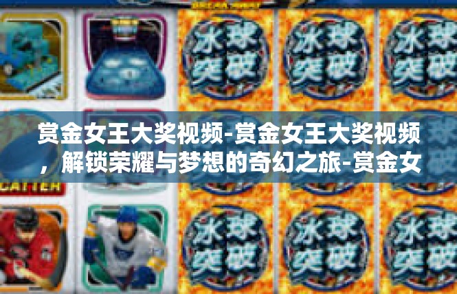 赏金女王大奖视频-赏金女王大奖视频，解锁荣耀与梦想的奇幻之旅-赏金女王大奖视频