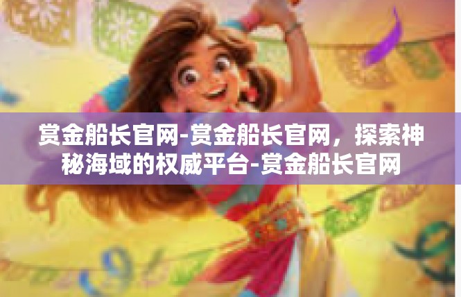 赏金船长官网-赏金船长官网，探索神秘海域的权威平台-赏金船长官网