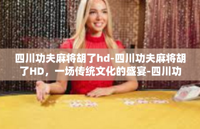 四川功夫麻将胡了hd-四川功夫麻将胡了HD，一场传统文化的盛宴-四川功夫麻将胡了hd