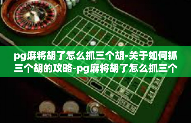 pg麻将胡了怎么抓三个胡-关于如何抓三个胡的攻略-pg麻将胡了怎么抓三个胡