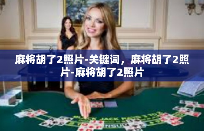 麻将胡了2照片-关键词，麻将胡了2照片-麻将胡了2照片