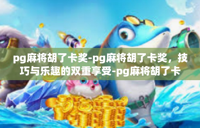 pg麻将胡了卡奖-pg麻将胡了卡奖，技巧与乐趣的双重享受-pg麻将胡了卡奖