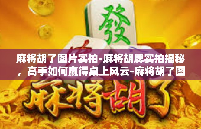 麻将胡了图片实拍-麻将胡牌实拍揭秘，高手如何赢得桌上风云-麻将胡了图片实拍