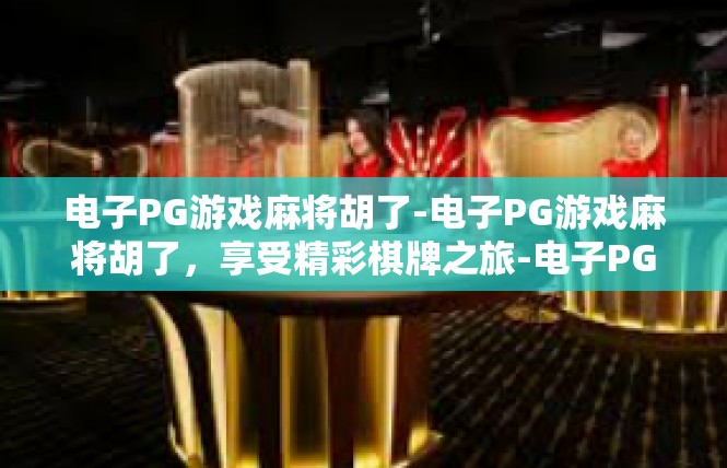 电子PG游戏麻将胡了-电子PG游戏麻将胡了，享受精彩棋牌之旅-电子PG游戏麻将胡了
