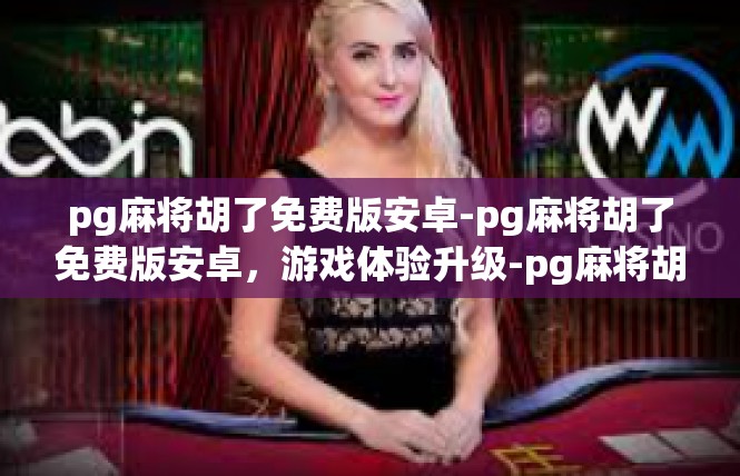 pg麻将胡了免费版安卓-pg麻将胡了免费版安卓，游戏体验升级-pg麻将胡了免费版安卓