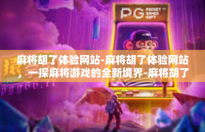 麻将胡了体验网站-麻将胡了体验网站，一探麻将游戏的全新境界-麻将胡了体验网站