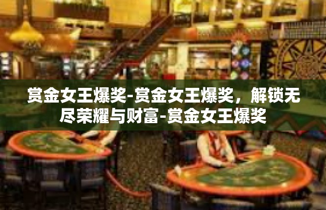 赏金女王爆奖-赏金女王爆奖，解锁无尽荣耀与财富-赏金女王爆奖