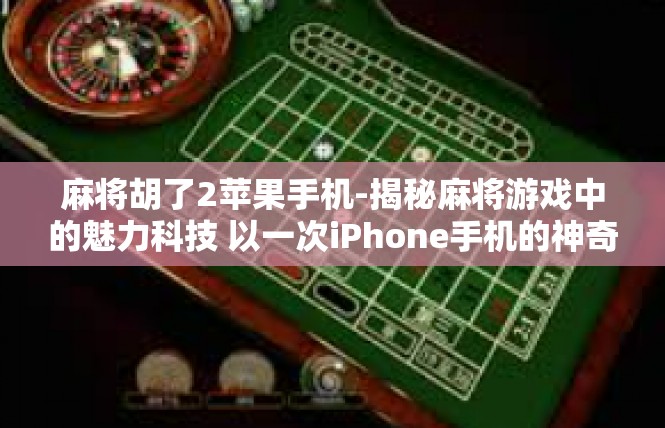 麻将胡了2苹果手机-揭秘麻将游戏中的魅力科技 以一次iPhone手机的神奇经历为例-麻将胡了2苹果手机