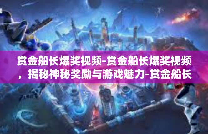 赏金船长爆奖视频-赏金船长爆奖视频，揭秘神秘奖励与游戏魅力-赏金船长爆奖视频