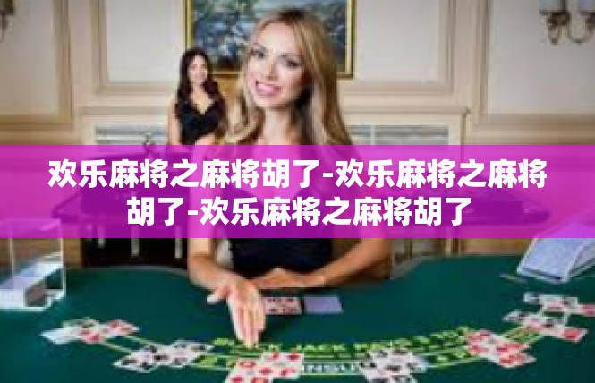 欢乐麻将之麻将胡了-欢乐麻将之麻将胡了-欢乐麻将之麻将胡了