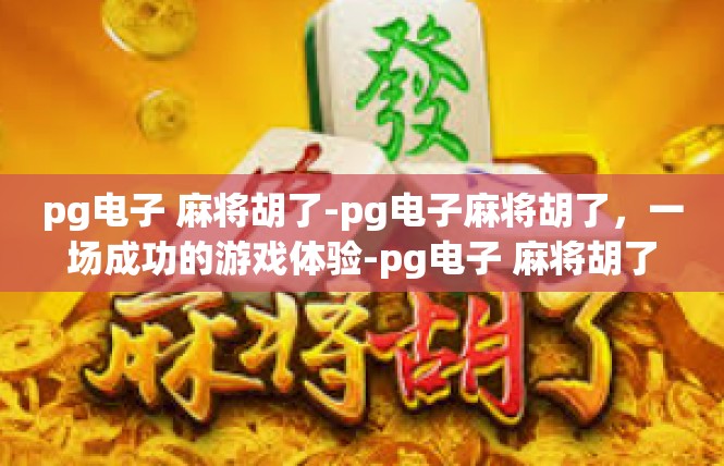 pg电子 麻将胡了-pg电子麻将胡了，一场成功的游戏体验-pg电子 麻将胡了