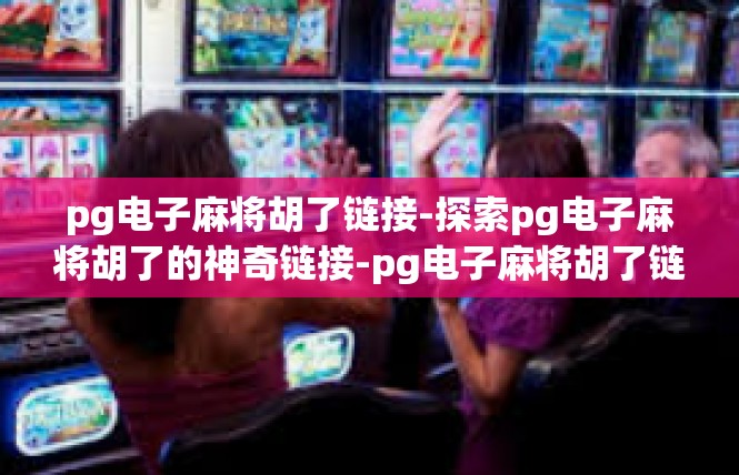 pg电子麻将胡了链接-探索pg电子麻将胡了的神奇链接-pg电子麻将胡了链接