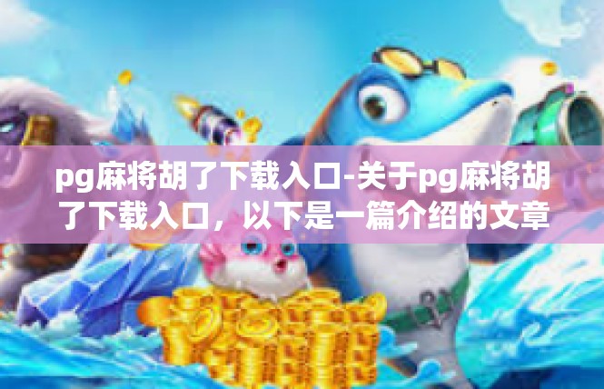 pg麻将胡了下载入口-关于pg麻将胡了下载入口，以下是一篇介绍的文章，pg麻将胡了下载入口