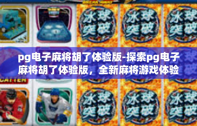 pg电子麻将胡了体验版-探索pg电子麻将胡了体验版，全新麻将游戏体验之旅-pg电子麻将胡了体验版