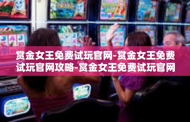 赏金女王免费试玩官网-赏金女王免费试玩官网攻略-赏金女王免费试玩官网