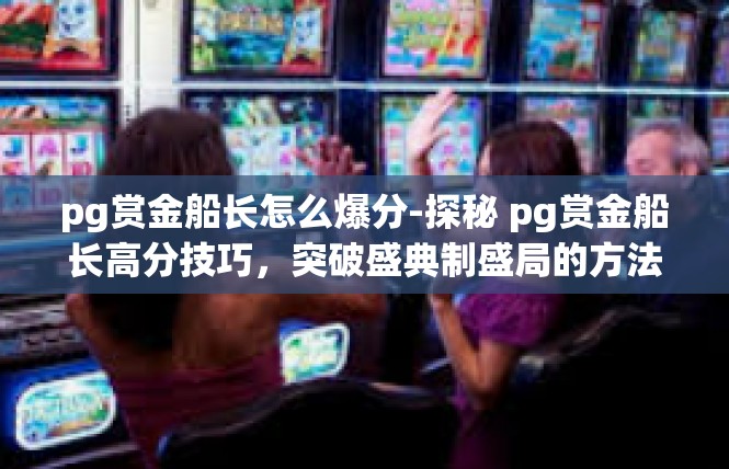 pg赏金船长怎么爆分-探秘 pg赏金船长高分技巧，突破盛典制盛局的方法与经验-pg赏金船长怎么爆分